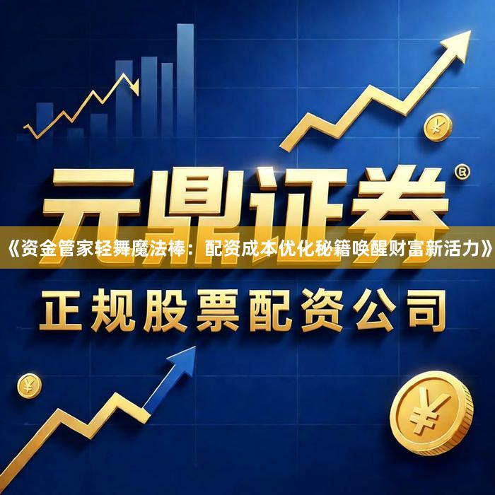 《资金管家轻舞魔法棒：配资成本优化秘籍唤醒财富新活力》