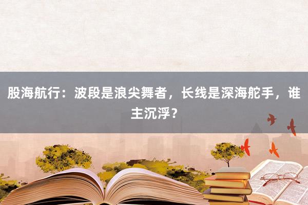 股海航行：波段是浪尖舞者，长线是深海舵手，谁主沉浮？