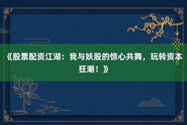 《股票配资江湖：我与妖股的惊心共舞，玩转资本狂潮！》