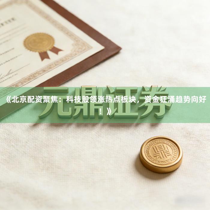 《北京配资聚焦：科技股领涨热点板块，资金狂涌趋势向好！》
