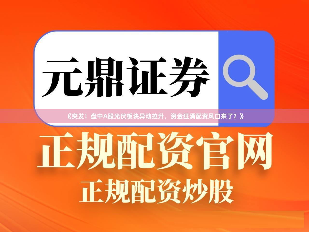 《突发！盘中A股光伏板块异动拉升，资金狂涌配资风口来了？》