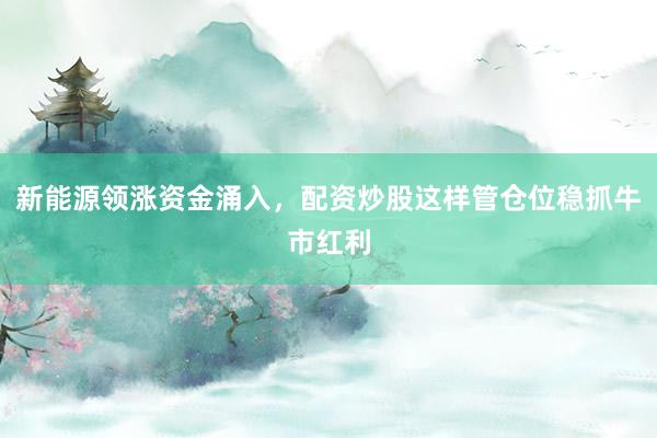 新能源领涨资金涌入，配资炒股这样管仓位稳抓牛市红利