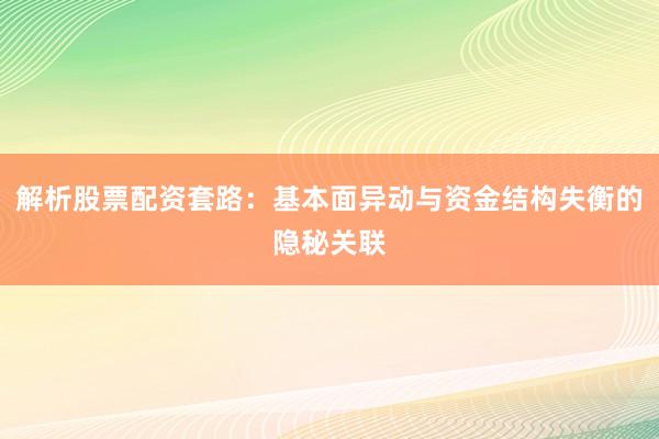 解析股票配资套路：基本面异动与资金结构失衡的隐秘关联