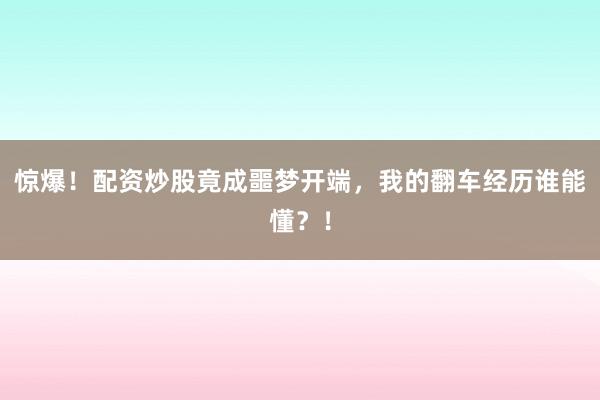 惊爆！配资炒股竟成噩梦开端，我的翻车经历谁能懂？！