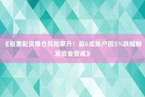 《股票配资爆仓风险攀升！超6成账户因5%跌幅触发资金警戒》