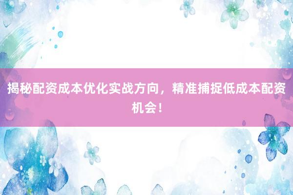 揭秘配资成本优化实战方向，精准捕捉低成本配资机会！