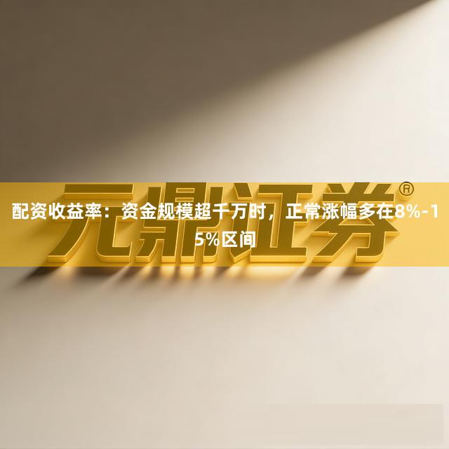 配资收益率：资金规模超千万时，正常涨幅多在8%-15%区间