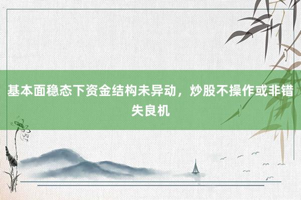 基本面稳态下资金结构未异动，炒股不操作或非错失良机