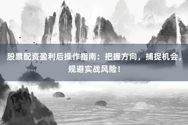 股票配资盈利后操作指南：把握方向，捕捉机会，规避实战风险！