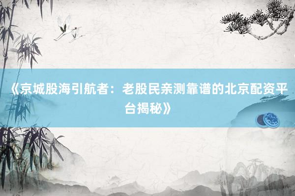 《京城股海引航者：老股民亲测靠谱的北京配资平台揭秘》