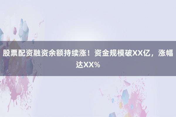 股票配资融资余额持续涨！资金规模破XX亿，涨幅达XX%