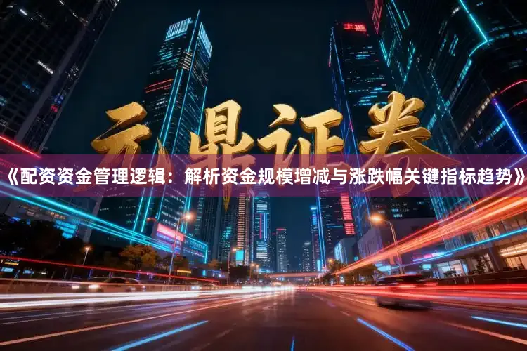 《配资资金管理逻辑：解析资金规模增减与涨跌幅关键指标趋势》