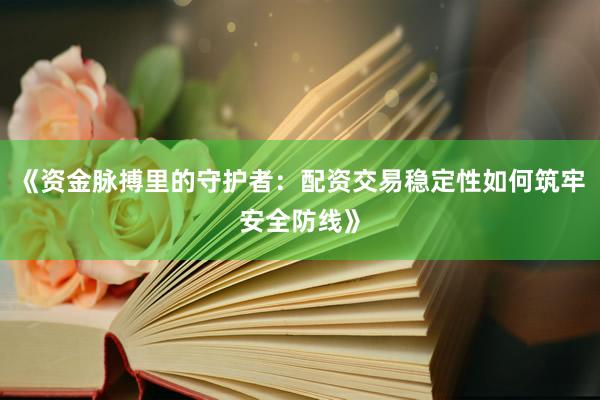 《资金脉搏里的守护者：配资交易稳定性如何筑牢安全防线》