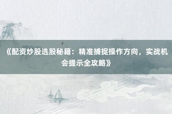 《配资炒股选股秘籍：精准捕捉操作方向，实战机会提示全攻略》