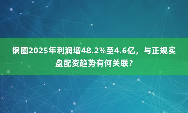 锅圈2025年利润增48.2%至4.6亿，与正规实盘配资趋势有何关联？