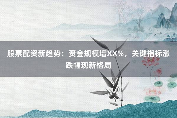 股票配资新趋势：资金规模增XX%，关键指标涨跌幅现新格局