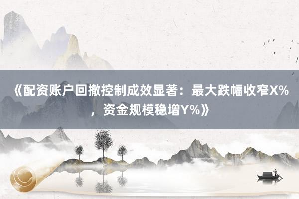 《配资账户回撤控制成效显著：最大跌幅收窄X%，资金规模稳增Y%》