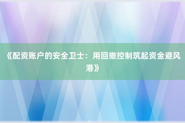 《配资账户的安全卫士：用回撤控制筑起资金避风港》