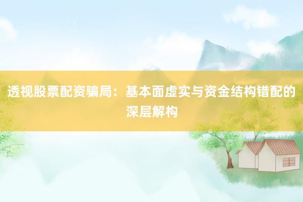 透视股票配资骗局：基本面虚实与资金结构错配的深层解构