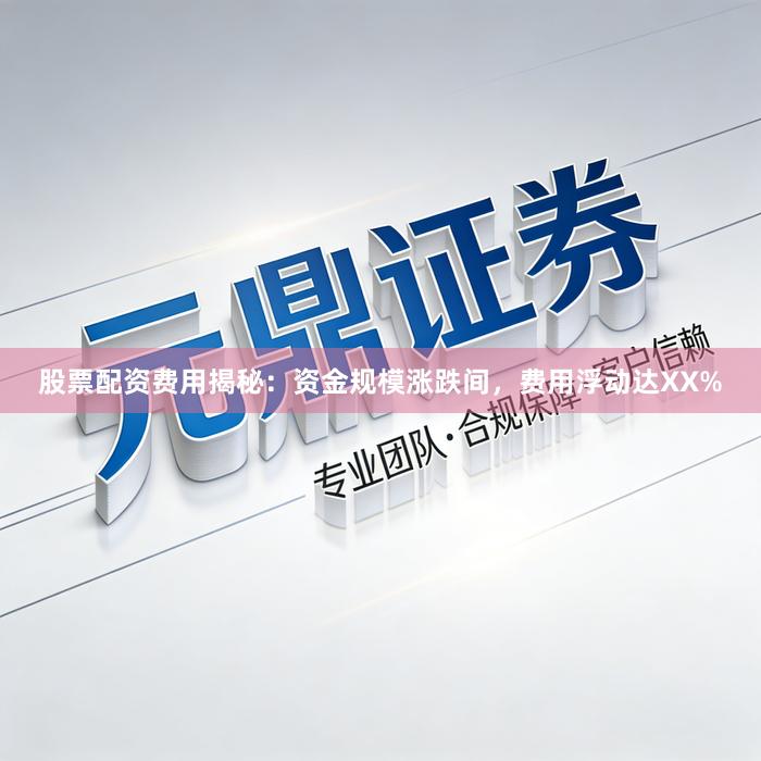 股票配资费用揭秘：资金规模涨跌间，费用浮动达XX%