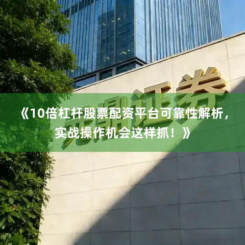 《10倍杠杆股票配资平台可靠性解析，实战操作机会这样抓！》