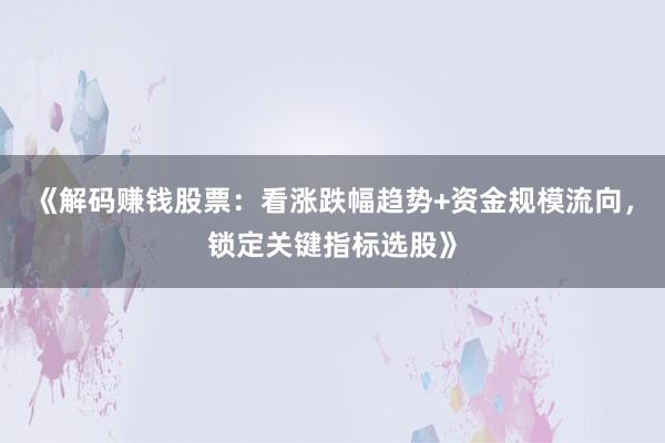 《解码赚钱股票：看涨跌幅趋势+资金规模流向，锁定关键指标选股》