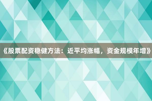 《股票配资稳健方法：近平均涨幅，资金规模年增》