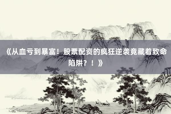 《从血亏到暴富！股票配资的疯狂逆袭竟藏着致命陷阱？！》