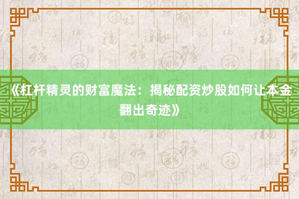 《杠杆精灵的财富魔法：揭秘配资炒股如何让本金翻出奇迹》