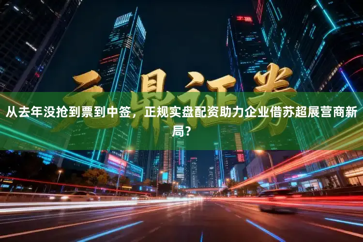 从去年没抢到票到中签，正规实盘配资助力企业借苏超展营商新局？