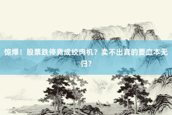 惊爆！股票跌停竟成绞肉机？卖不出真的要血本无归？