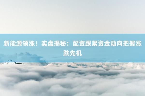 新能源领涨！实盘揭秘：配资跟紧资金动向把握涨跌先机