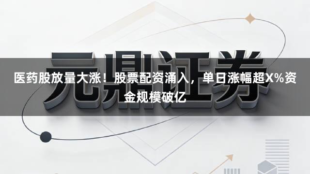 医药股放量大涨！股票配资涌入，单日涨幅超X%资金规模破亿
