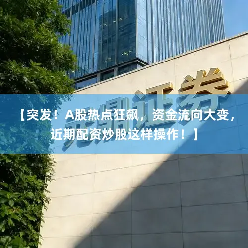 【突发！A股热点狂飙，资金流向大变，近期配资炒股这样操作！】