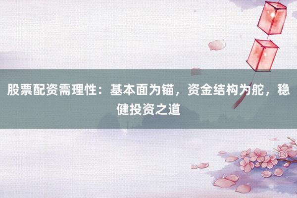股票配资需理性：基本面为锚，资金结构为舵，稳健投资之道
