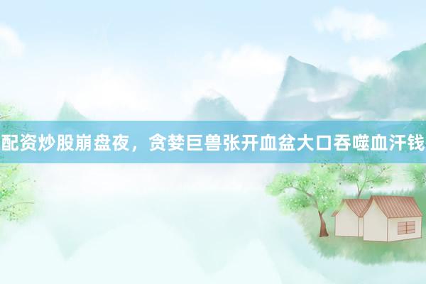 配资炒股崩盘夜，贪婪巨兽张开血盆大口吞噬血汗钱