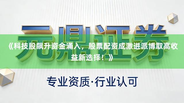 《科技股飙升资金涌入，股票配资成激进派博取高收益新选择！》