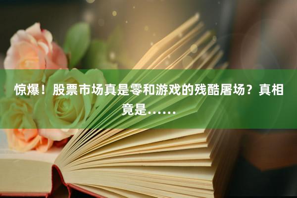 惊爆！股票市场真是零和游戏的残酷屠场？真相竟是……