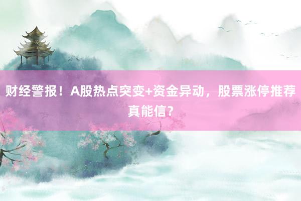 财经警报！A股热点突变+资金异动，股票涨停推荐真能信？