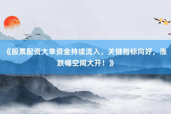 《股票配资大单资金持续流入，关键指标向好，涨跌幅空间大开！》