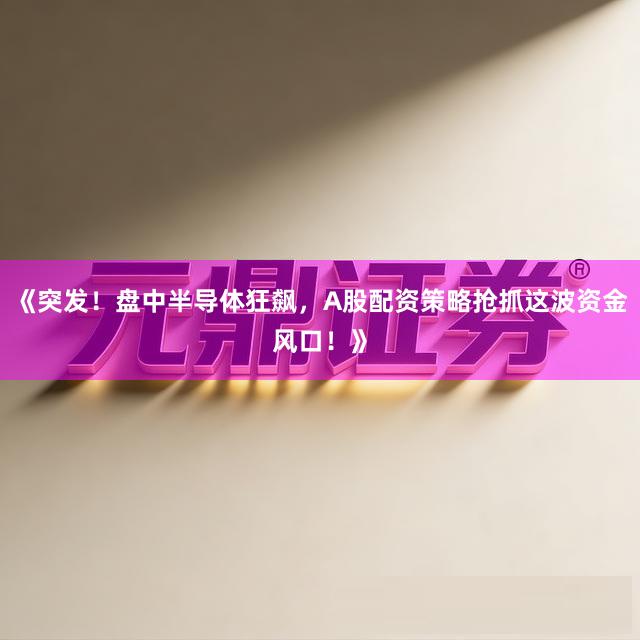 《突发！盘中半导体狂飙，A股配资策略抢抓这波资金风口！》