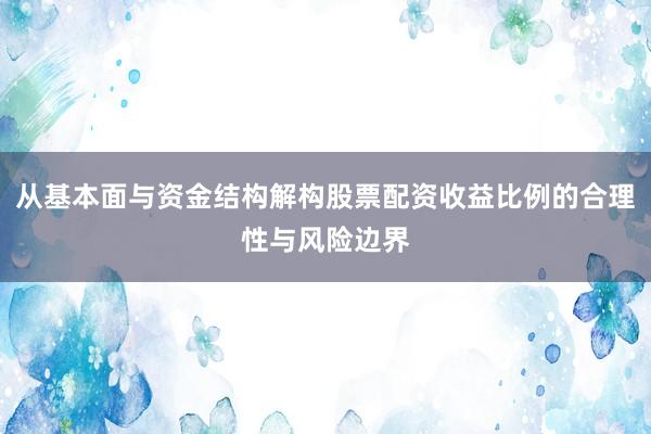 从基本面与资金结构解构股票配资收益比例的合理性与风险边界