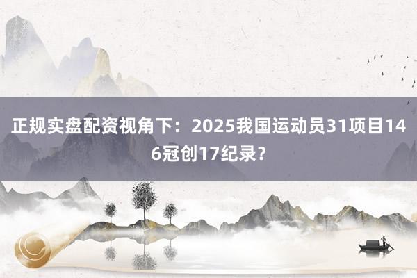 正规实盘配资视角下：2025我国运动员31项目146冠创17纪录？