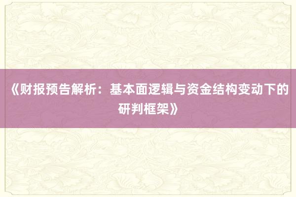 《财报预告解析：基本面逻辑与资金结构变动下的研判框架》