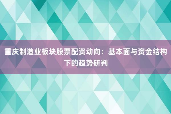 重庆制造业板块股票配资动向：基本面与资金结构下的趋势研判