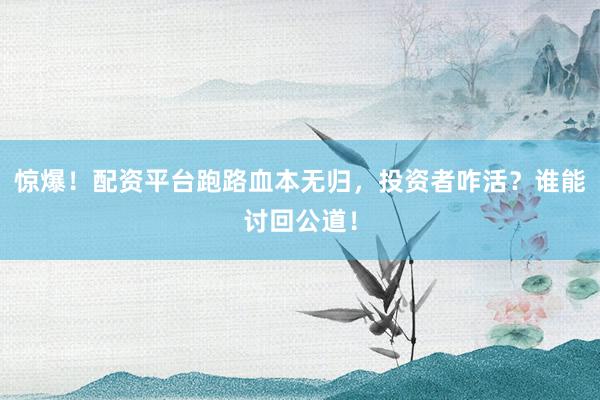 惊爆！配资平台跑路血本无归，投资者咋活？谁能讨回公道！