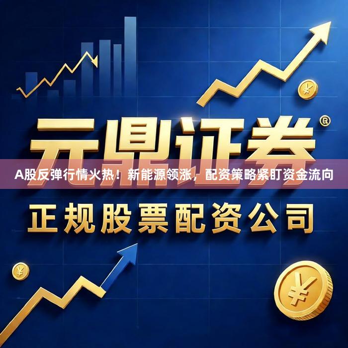 A股反弹行情火热！新能源领涨，配资策略紧盯资金流向