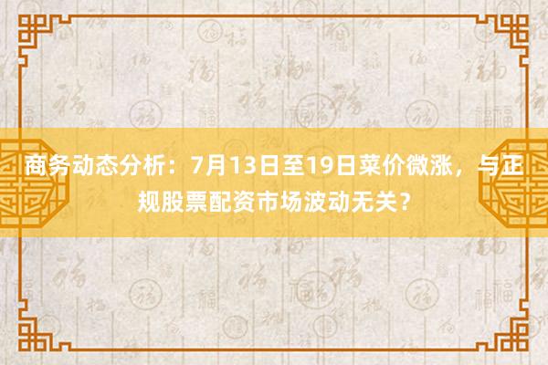 商务动态分析：7月13日至19日菜价微涨，与正规股票配资市场波动无关？