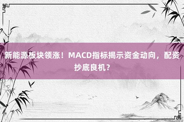 新能源板块领涨！MACD指标揭示资金动向，配资抄底良机？