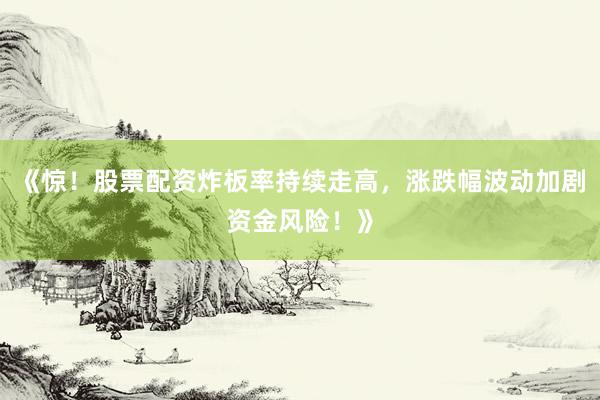 《惊！股票配资炸板率持续走高，涨跌幅波动加剧资金风险！》
